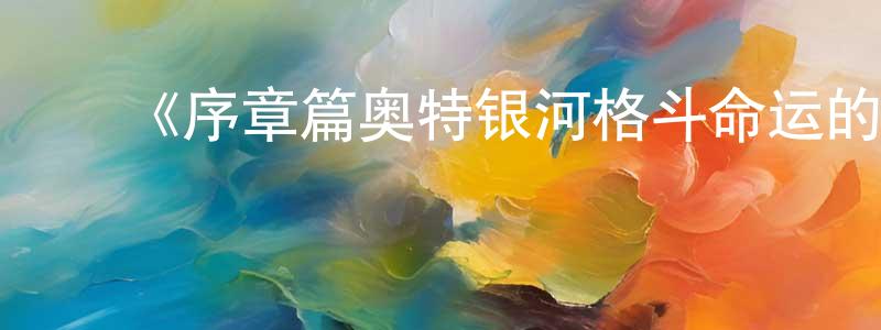 白立刚的动漫综艺大全,《序章篇奥特银河格斗命运的冲突》详情介绍_序章篇奥特银河格斗命运的冲突HD中字在线观看_序章篇奥特银河格斗命运的冲突迅雷下载_日漫